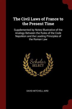The Civil Laws of France to the Present Time: Supplemented by Notes Illustrative of the Analogy Between the Rules of the Code Napoleon and the Leading Principles of the Roman Law