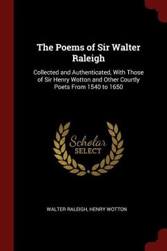 The Poems of Sir Walter Raleigh: Collected and Authenticated, With Those of Sir Henry Wotton and Other Courtly Poets From 1540 to 1650