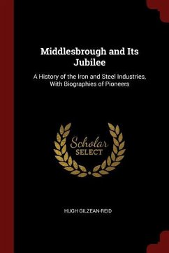 Middlesbrough and Its Jubilee: A History of the Iron and Steel Industries, with Biographies of Pioneers - Gilzean-Reid, Hugh
