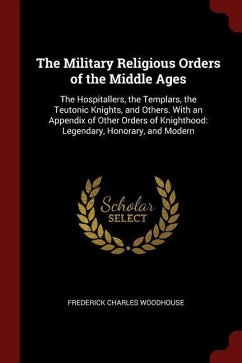 The Military Religious Orders of the Middle Ages: The Hospitallers, the Templars, the Teutonic Knights, and Others. With an Appendix of Other Orders o