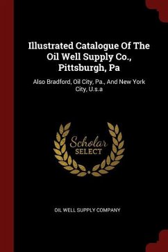 Illustrated Catalogue Of The Oil Well Supply Co., Pittsburgh, Pa: Also Bradford, Oil City, Pa., And New York City, U.s.a
