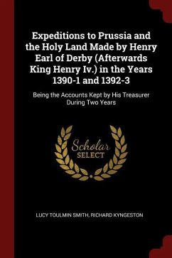 Expeditions to Prussia and the Holy Land Made by Henry Earl of Derby (Afterwards King Henry Iv.) in the Years 1390-1 and 1392-3: B