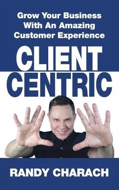 Client Centric: Grow Your Business With An Amazing Customer Experience - Charach, Randy