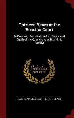 Thirteen Years at the Russian Court: (a Personal Record of the Last Years and Death of the Czar Nicholas II. and his Family) - Holt, Frederic Appleby; Gilliard, Pierre