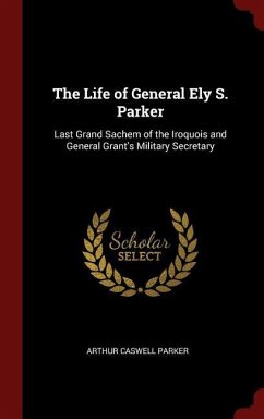The Life of General Ely S. Parker: Last Grand Sachem of the Iroquois and General Grant's Military Secretary
