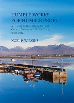 Humble Works for Humble People: A History of the Fishery Piers of County Galway and North Clare, 1800-1922 - Wilkins, Noel P.