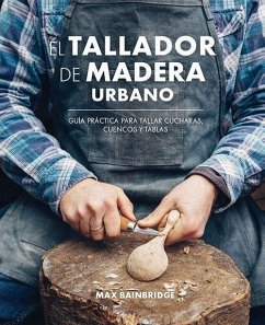 El tallador de madera urbano : guía práctica para tallar cucharas, cuencos y tablas - Bainbridge, Max