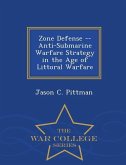 Zone Defense -- Anti-Submarine Warfare Strategy in the Age of Littoral Warfare - War College Series