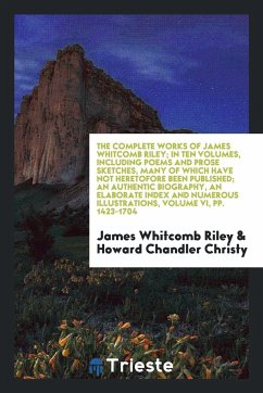 The Complete Works of James Whitcomb Riley In Ten Volumes, Including Poems and Prose Sketches, Many of Which Have Not Heretofore Been Published An Authentic Biography, an Elaborate Index and Numerous Illustrations, Volume VI, pp. 1423-1704 - Riley, James Whitcomb Christy, Howard Chandler