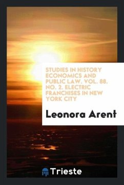 Studies in History Economics and Public Law. Vol. 88. No. 2. Electric franchises in New York City - Arent, Leonora