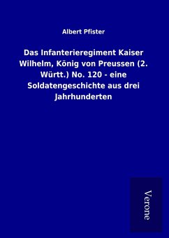 Das Infanterieregiment Kaiser Wilhelm, König von Preussen (2. Württ.) No. 120 - eine Soldatengeschichte aus drei Jahrhunderten