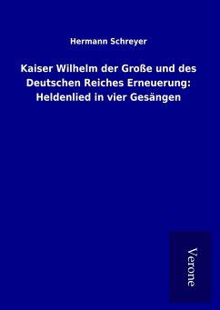 Kaiser Wilhelm der Große und des Deutschen Reiches Erneuerung: Heldenlied in vier Gesängen - Schreyer, Hermann