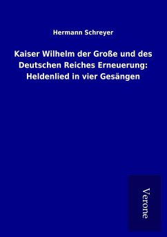 Kaiser Wilhelm der Große und des Deutschen Reiches Erneuerung: Heldenlied in vier Gesängen - Schreyer, Hermann