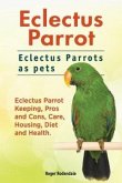 Eclectus Parrot. Eclectus Parrots as pets. Eclectus Parrot Keeping, Pros and Cons, Care, Housing, Diet and Health. (eBook, ePUB)