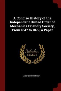 A Concise History of the Independent United Order of Mechanics Friendly Society, From 1847 to 1879, a Paper - Robinson, Andrew
