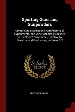 Sporting Guns and Gunpowders: Comprising a Selection From Reports of Experiments, and Other Articles Published in the Field Newspaper, Relative to F