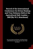 Record of the International Conference On Divine Healing and True Holiness Held at the Agricultural Hall, London ... 1885 [By W.E. Boardman]