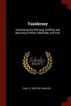Taxidermy: Comprising the Skinning, Stuffing, and Mounting of Birds, Mammals, and Fish - Hasluck, Paul N.
