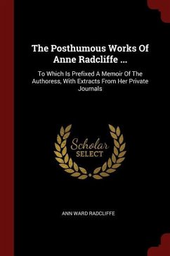The Posthumous Works of Anne Radcliffe ...: To Which Is Prefixed a Memoir of the Authoress, with Extracts from Her Private Journals - Radcliffe, Ann Ward