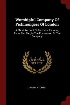 Worshipful Company Of Fishmongers Of London: A Short Account Of Portraits, Pictures, Plate, Etc. Etc., In The Possession Of The Company - Towse, J. Wrench