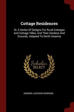 Cottage Residences: Or, A Series Of Designs For Rural Cottages And Cottage Villas, And Their Gardens And Grounds. Adapted To North America