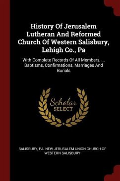 History Of Jerusalem Lutheran And Reformed Church Of Western Salisbury, Lehigh Co., Pa: With Complete Records Of All Members, ... Baptisms, Confirmati