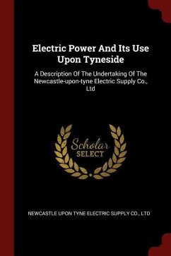Electric Power And Its Use Upon Tyneside: A Description Of The Undertaking Of The Newcastle-upon-tyne Electric Supply Co., Ltd