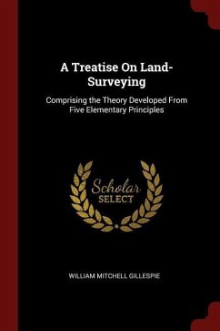 A Treatise On Land-Surveying: Comprising the Theory Developed From Five Elementary Principles - Gillespie, William Mitchell