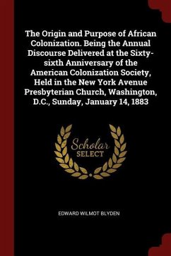 The Origin and Purpose of African Colonization. Being the Annual Discourse Delivered at the Sixty-sixth Anniversary of the American Colonization Socie - Blyden, Edward Wilmot