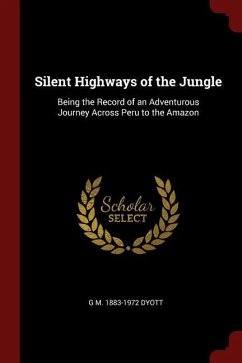 Silent Highways of the Jungle: Being the Record of an Adventurous Journey Across Peru to the Amazon - Dyott, G. M.