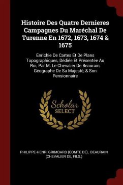 Histoire Des Quatre Dernieres Campagnes Du Maréchal De Turenne En 1672, 1673, 1674 & 1675: Enrichie De Cartes Et De Plans Topographiques, Dédiée Et Pr