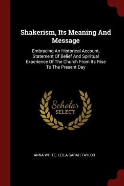 Shakerism, Its Meaning And Message: Embracing An Historical Account, Statement Of Belief And Spiritual Experience Of The Church From Its Rise To The P