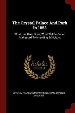 The Crystal Palace And Park In 1853: What Has Been Done, What Will Be Done: Addressed To Intending Exhibitors