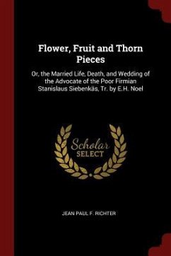 Flower, Fruit and Thorn Pieces: Or, the Married Life, Death, and Wedding of the Advocate of the Poor Firmian Stanislaus Siebenkäs, Tr. by E.H. Noel - Richter, Jean Paul F.