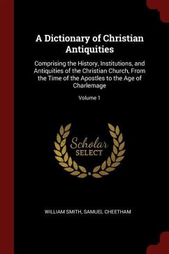 A Dictionary of Christian Antiquities: Comprising the History, Institutions, and Antiquities of the Christian Church, from the Time of the Apostles to - Smith, William Cheetham, Samuel