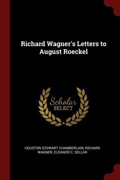 Richard Wagner's Letters to August Roeckel - Chamberlain, Houston Stewart; Wagner, Richard; Sellar, Eleanor C.
