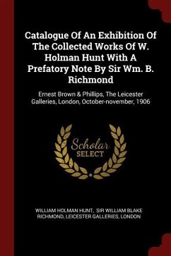 Catalogue Of An Exhibition Of The Collected Works Of W. Holman Hunt With A Prefatory Note By Sir Wm. B. Richmond: Ernest Brown & Phillips, The Leicest - Hunt, William Holman; Galleries, Leicester