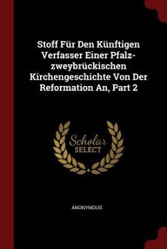 Stoff Für Den Künftigen Verfasser Einer Pfalz-zweybrückischen Kirchengeschichte Von Der Reformation An, Part 2 - Anonymous Stoff Für Den Künftigen Verfasser Einer Pfalz-zweybrückischen Kirchengeschichte Von Der Reformation An, Part 2 - Anonymous