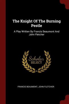 The Knight Of The Burning Pestle: A Play Written By Francis Beaumont And John Fletcher