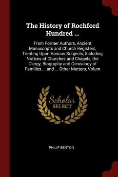 The History of Rochford Hundred ...: From Former Authors, Ancient Manuscripts and Church Registers, Treating Upon Various Subjects, Including Notices