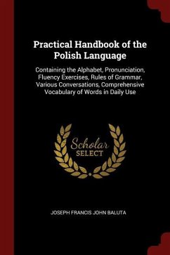Practical Handbook of the Polish Language: Containing the Alphabet, Pronunciation, Fluency Exercises, Rules of Grammar, Various Conversations, Compreh