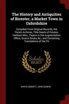 The History and Antiquities of Bicester, a Market Town in Oxfordshire: Compiled From Original Records, the Parish Archives, Title-Deeds of Estates, Ha