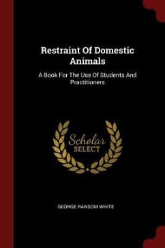 Restraint Of Domestic Animals: A Book For The Use Of Students And Practitioners - White, George Ransom