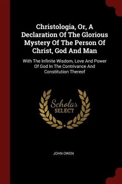 Christologia, Or, A Declaration Of The Glorious Mystery Of The Person Of Christ, God And Man: With The Infinite Wisdom, Love And Power Of God In The C - Owen, John