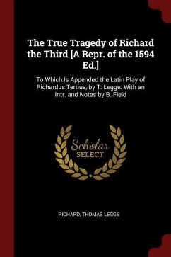 The True Tragedy of Richard the Third [A Repr. of the 1594 Ed.]: To Which Is Appended the Latin Play of Richardus Tertius, by T. Legge. With an Intr. - Richard; Legge, Thomas