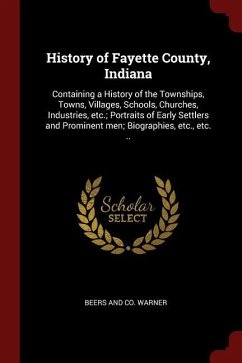 History of Fayette County, Indiana: Containing a History of the Townships, Towns, Villages, Schools, Churches, Industries, etc.; Portraits of Early Se