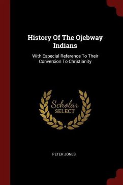 History Of The Ojebway Indians: With Especial Reference To Their Conversion To Christianity - Jones, Peter