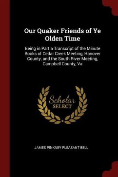 Our Quaker Friends of Ye Olden Time: Being in Part a Transcript of the Minute Books of Cedar Creek Meeting, Hanover County, and the South River Meetin - Bell, James Pinkney Pleasant