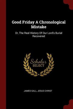 Good Friday A Chronological Mistake: Or, The Real History Of Our Lord's Burial Recovered