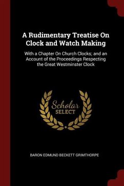 A Rudimentary Treatise On Clock and Watch Making: With a Chapter On Church Clocks; and an Account of the Proceedings Respecting the Great Westminster - Grimthorpe, Baron Edmund Beckett